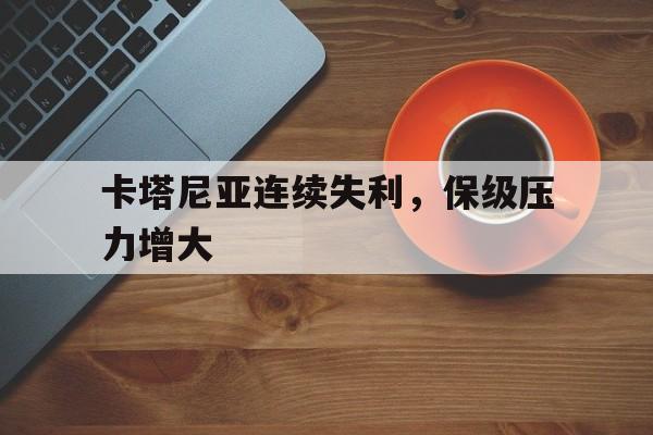 澳客vip注册-关于卡塔尼亚连续失利，保级压力增大的信息